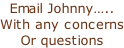 Email Johnny….. With any concerns Or questions