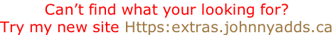 Can’t find what your looking for? Try my new site Https:extras.johnnyadds.ca