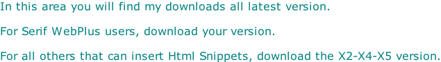 In this area you will find my downloads all latest version.   For Serif WebPlus users, download your version.  For all others that can insert Html Snippets, download the X2-X4-X5 version.
